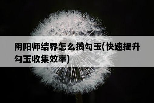 陰陽師結界怎么攢勾玉，快速提升勾玉收集效率-圖1