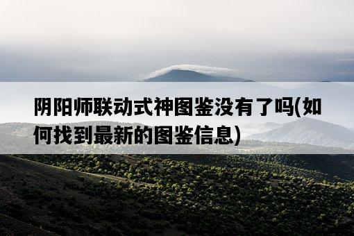 陰陽師聯動式神圖鑒沒有了嗎，如何找到最新的圖鑒信息-圖1