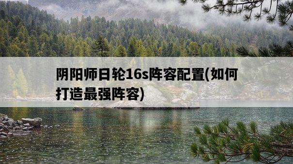 陰陽師日輪16s陣容配置，如何打造最強陣容-圖1