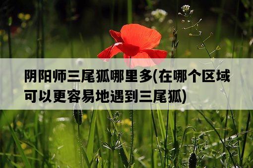 陰陽師三尾狐哪里多，在哪個區域可以更容易地遇到三尾狐-圖1