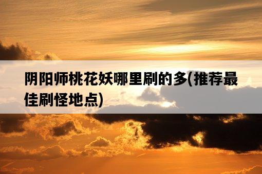 陰陽師桃花妖哪里刷的多，推薦最佳刷怪地點-圖1