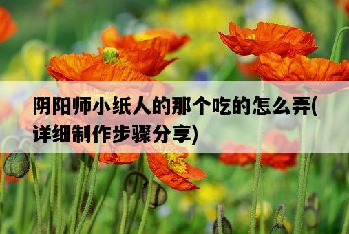 陰陽師小紙人的那個吃的怎么弄，詳細制作步驟分享-圖1