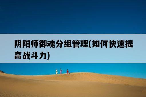 陰陽師御魂分組管理，如何快速提高戰斗力-圖1