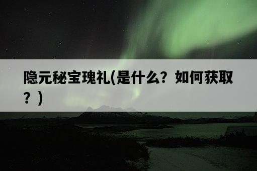 隱元秘寶瑰禮，是什么？如何獲取？-圖1