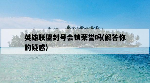 英雄聯盟封號會鎖榮譽嗎，解答你的疑惑-圖1