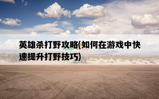英雄殺打野攻略，如何在游戲中快速提升打野技巧-圖1