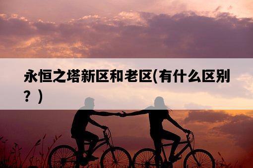 永恒之塔新區和老區，有什么區別？-圖1