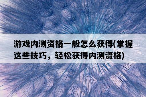 游戲內測資格一般怎么獲得，掌握這些技巧，輕松獲得內測資格-圖1