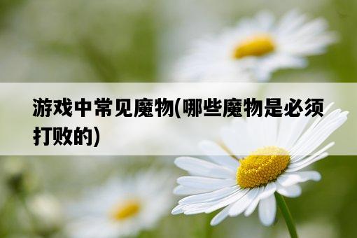 游戲中常見魔物，哪些魔物是必須打敗的-圖1