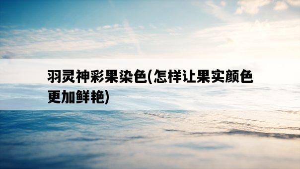 羽靈神彩果染色，怎樣讓果實顏色更加鮮艷-圖1
