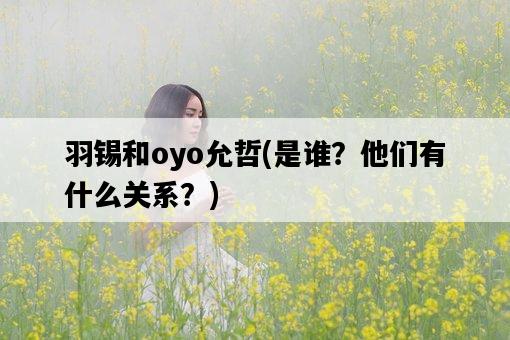 羽錫和oyo允哲，是誰？他們有什么關系？-圖1