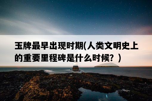 玉牌最早出現時期，人類文明史上的重要里程碑是什么時候？-圖1