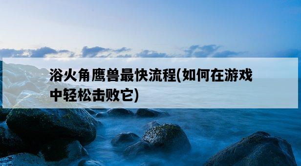 浴火角鷹獸最快流程，如何在游戲中輕松擊敗它-圖1