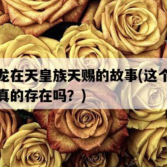 御龍在天皇族天賜的故事，這個傳說真的存在嗎？-圖1