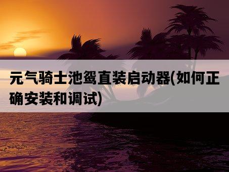 元氣騎士池鴛直裝啟動器，如何正確安裝和調試-圖1