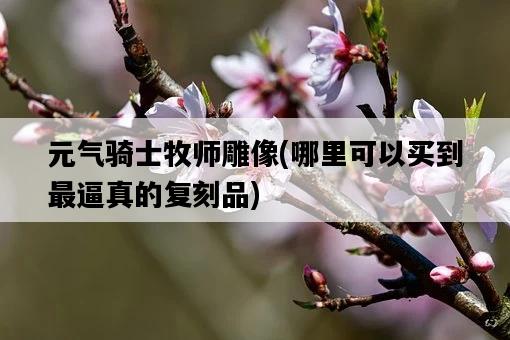 元氣騎士牧師雕像，哪里可以買到最逼真的復刻品-圖1