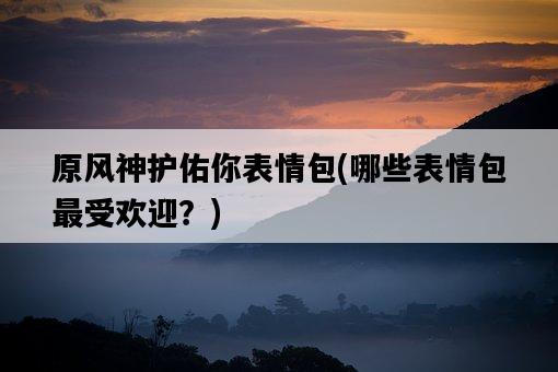 原風神護佑你表情包，哪些表情包最受歡迎？-圖1