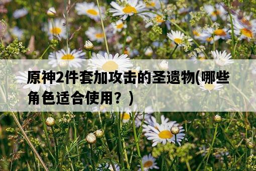 原神2件套加攻擊的圣遺物，哪些角色適合使用？-圖1