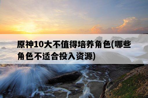 原神10大不值得培養角色，哪些角色不適合投入資源-圖1