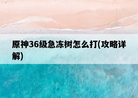 原神36級急凍樹怎么打，攻略詳解-圖1