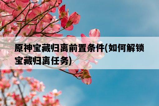 原神寶藏歸離前置條件，如何解鎖寶藏歸離任務-圖1
