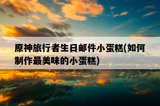原神旅行者生日郵件小蛋糕，如何制作最美味的小蛋糕-圖1