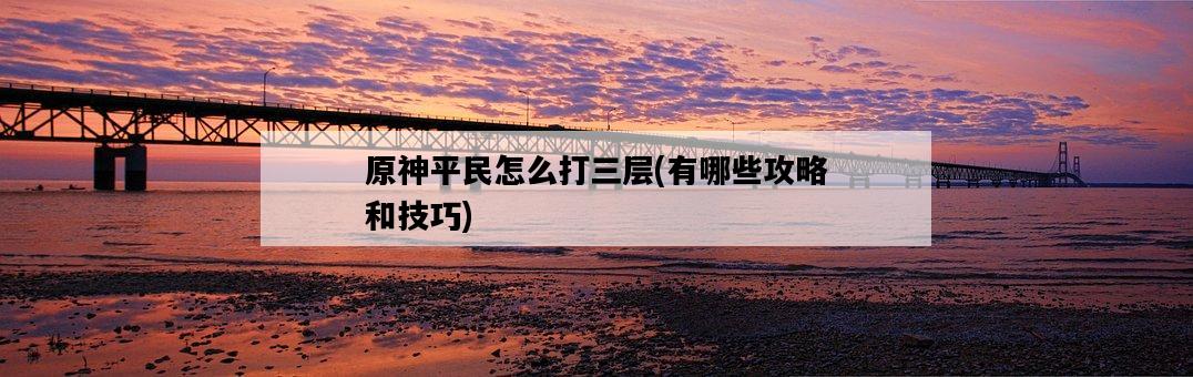 原神平民怎么打三層，有哪些攻略和技巧-圖1