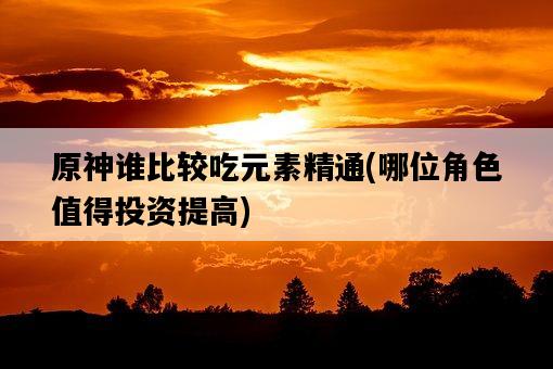 原神誰比較吃元素精通，哪位角色值得投資提高-圖1