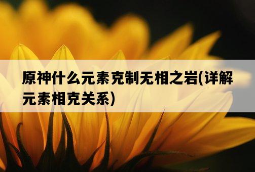 原神什么元素克制無相之巖，詳解元素相克關系-圖1