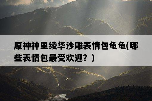 原神神里綾華沙雕表情包龜龜，哪些表情包最受歡迎？-圖1