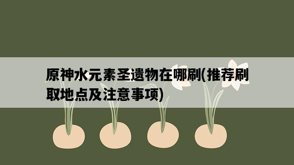 原神水元素圣遺物在哪刷，推薦刷取地點及注意事項-圖1
