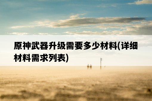 原神武器升級需要多少材料，詳細材料需求列表-圖1