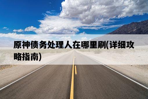 原神債務處理人在哪里刷，詳細攻略指南-圖1