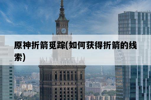 原神折箭覓蹤，如何獲得折箭的線索-圖1