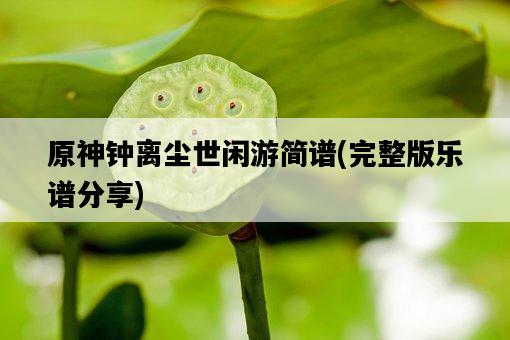 原神鐘離塵世閑游簡譜，完整版樂譜分享-圖1