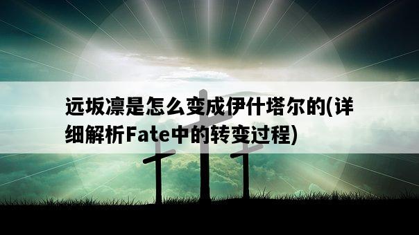 遠坂凜是怎么變成伊什塔爾的，詳細解析Fate中的轉變過程-圖1