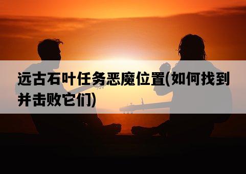 遠古石葉任務惡魔位置，如何找到并擊敗它們-圖1