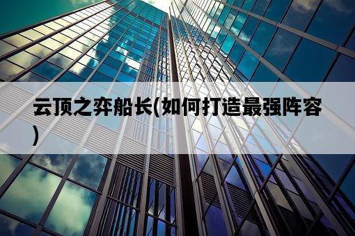 云頂之弈船長，如何打造最強陣容-圖1