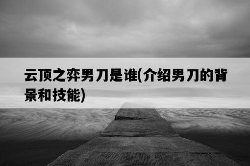云頂之弈男刀是誰，介紹男刀的背景和技能-圖1