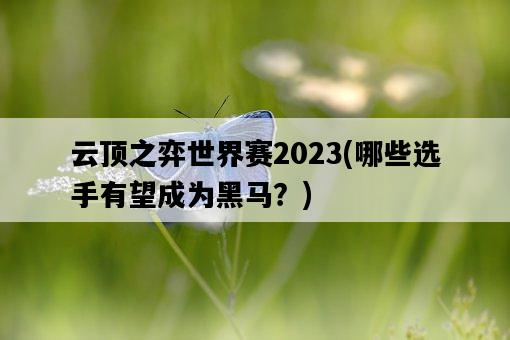 云頂之弈世界賽2023，哪些選手有望成為黑馬？-圖1