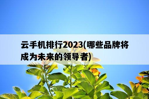 云手機排行2023，哪些品牌將成為未來的領導者-圖1