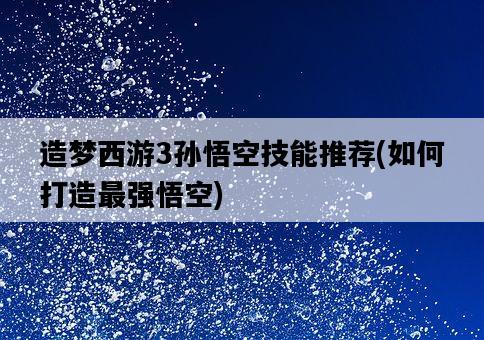 造夢西游3孫悟空技能推薦，如何打造最強悟空-圖1