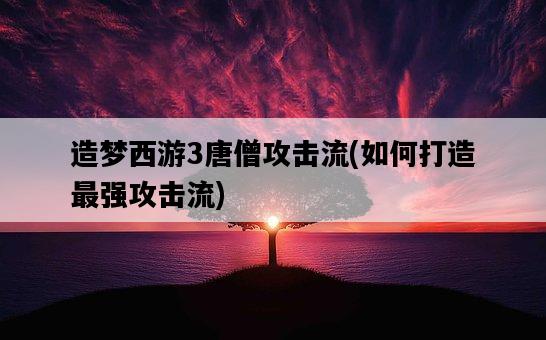 造夢西游3唐僧攻擊流，如何打造最強攻擊流-圖1