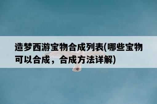 造夢西游寶物合成列表，哪些寶物可以合成，合成方法詳解-圖1