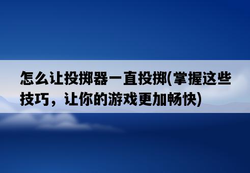 怎么讓投擲器一直投擲，掌握這些技巧，讓你的游戲更加暢快-圖1