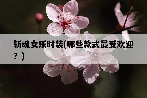 斬魂女樂時裝，哪些款式最受歡迎？-圖1