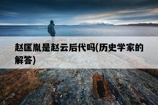 趙匡胤是趙云后代嗎，歷史學家的解答-圖1
