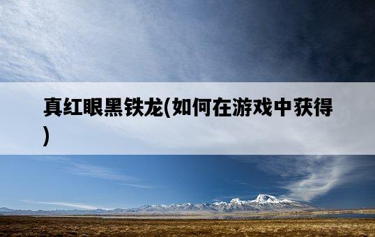 真紅眼黑鐵龍，如何在游戲中獲得-圖1