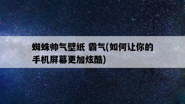 蜘蛛帥氣壁紙 霸氣，如何讓你的手機屏幕更加炫酷-圖1