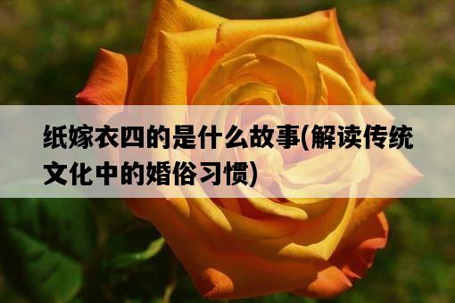 紙嫁衣四的是什么故事，解讀傳統文化中的婚俗習慣-圖1